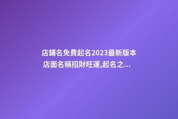 店鋪名免費起名2023最新版本 店面名稱招財旺運,起名之家-第1張-店鋪起名-玄機派